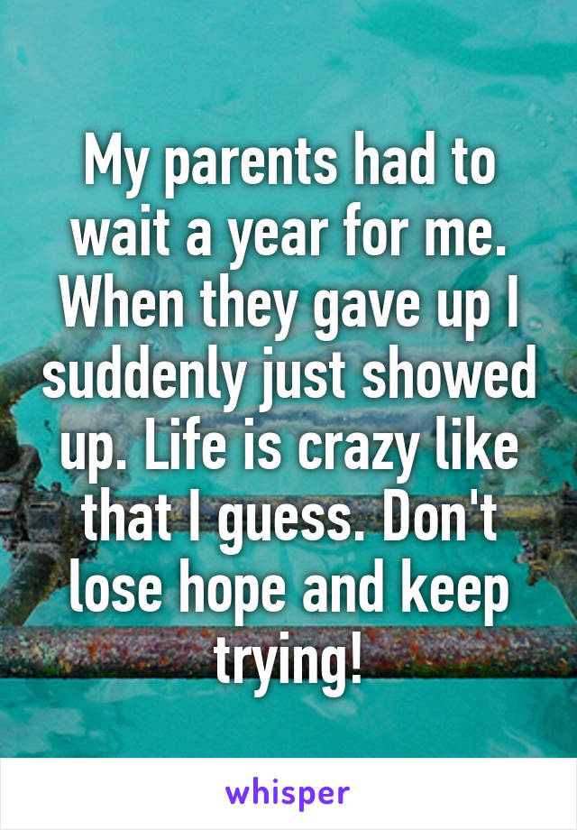 My parents had to wait a year for me. When they gave up I suddenly just showed up. Life is crazy like that I guess. Don't lose hope and keep trying!