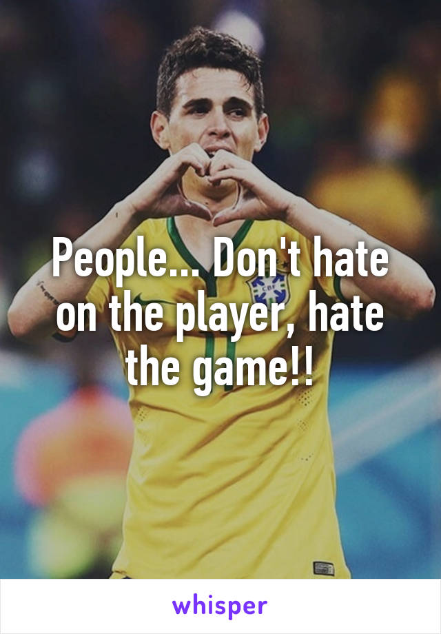 People... Don't hate on the player, hate the game!!