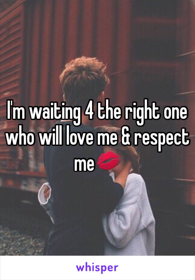 I'm waiting 4 the right one who will love me & respect me💋