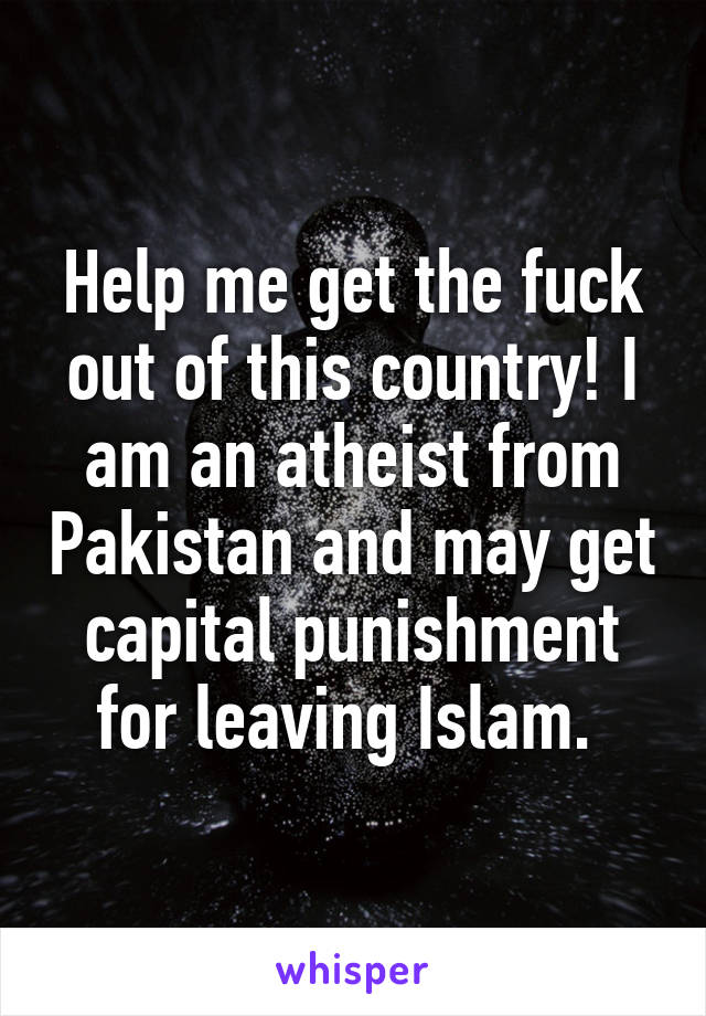 Help me get the fuck out of this country! I am an atheist from Pakistan and may get capital punishment for leaving Islam. 