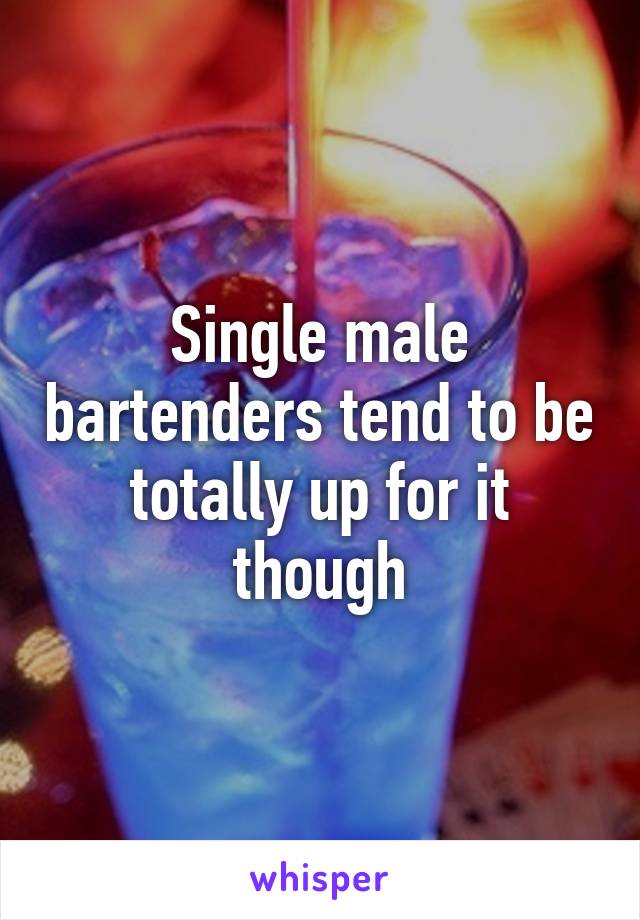 Single male bartenders tend to be totally up for it though