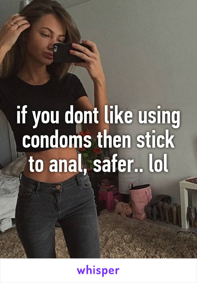 if you dont like using condoms then stick to anal, safer.. lol