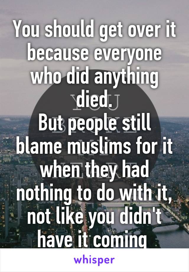 You should get over it because everyone who did anything died.
But people still blame muslims for it when they had nothing to do with it, not like you didn't have it coming 