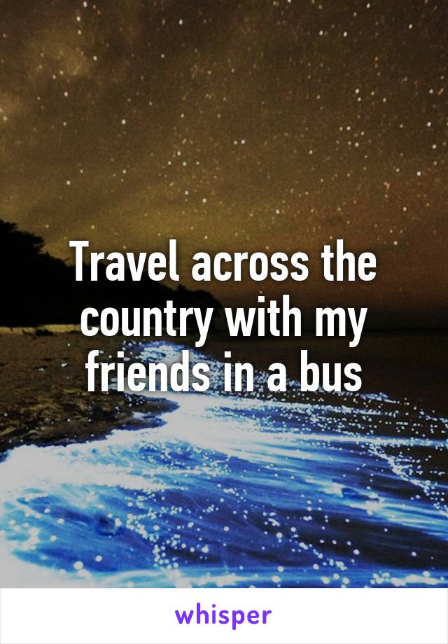 Travel across the country with my friends in a bus