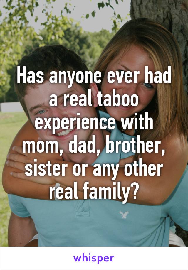 Has anyone ever had a real taboo experience with mom, dad, brother, sister or any other real family?