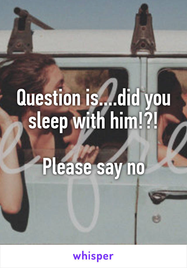 Question is....did you sleep with him!?!

Please say no