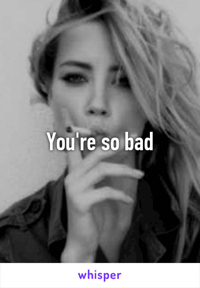 You're so bad