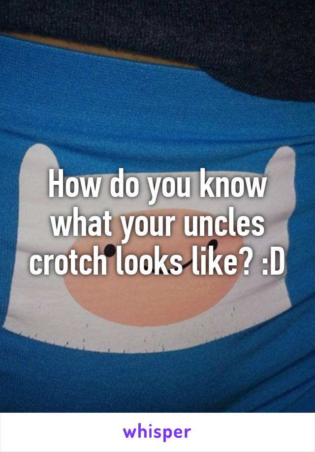 How do you know what your uncles crotch looks like? :D