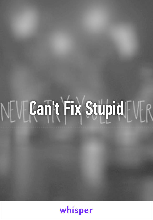 Can't Fix Stupid