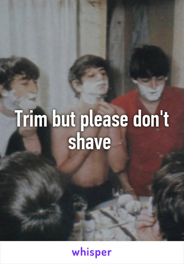 Trim but please don't shave 