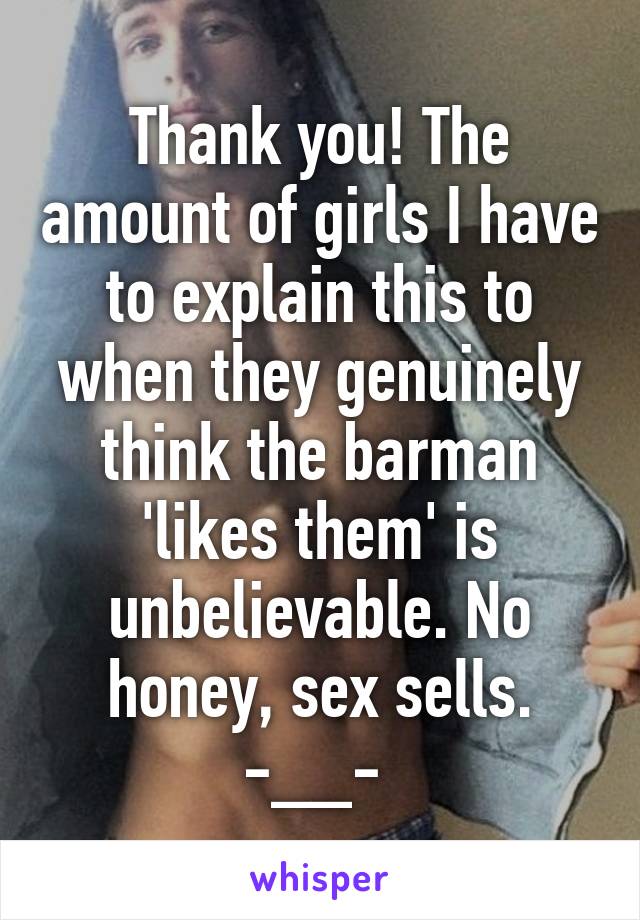 Thank you! The amount of girls I have to explain this to when they genuinely think the barman 'likes them' is unbelievable. No honey, sex sells. -__- 