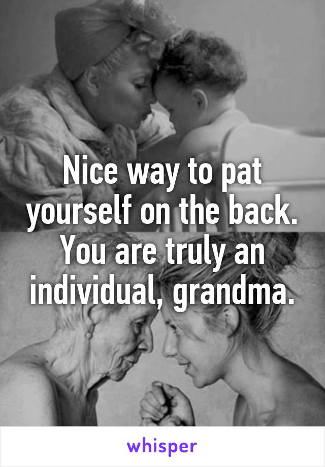 Nice way to pat yourself on the back. You are truly an individual, grandma.