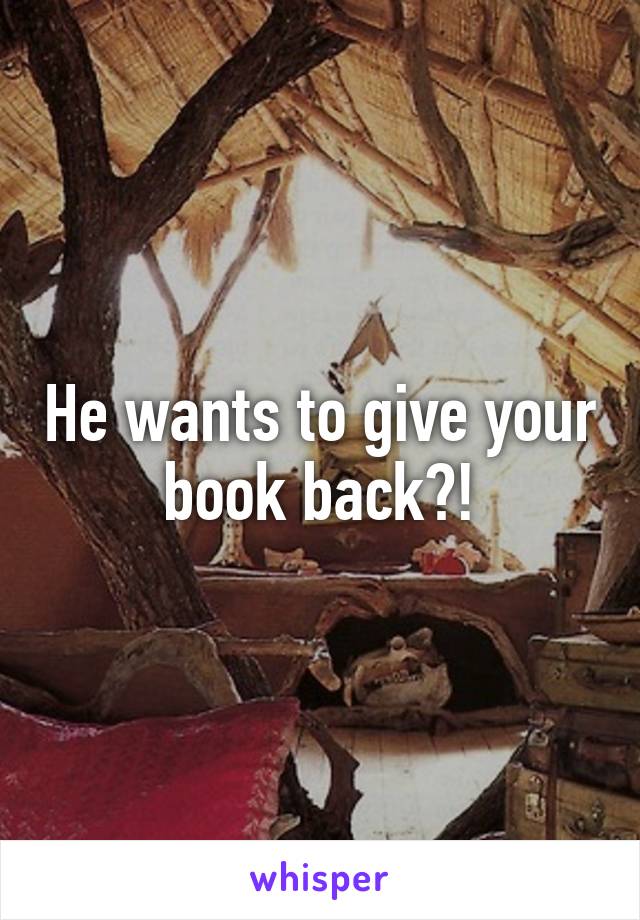 He wants to give your book back?!