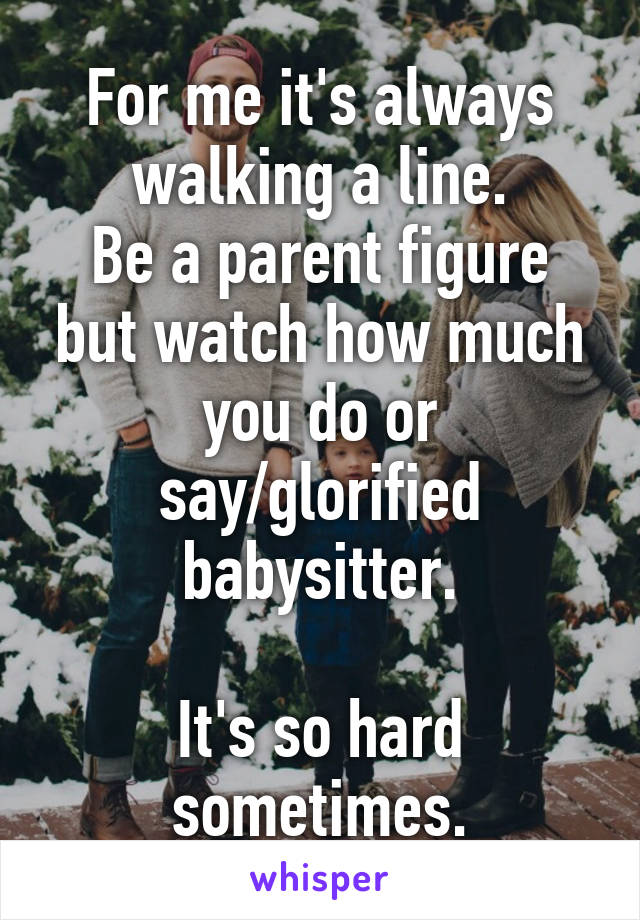 For me it's always walking a line.
Be a parent figure but watch how much you do or say/glorified babysitter.

It's so hard sometimes.