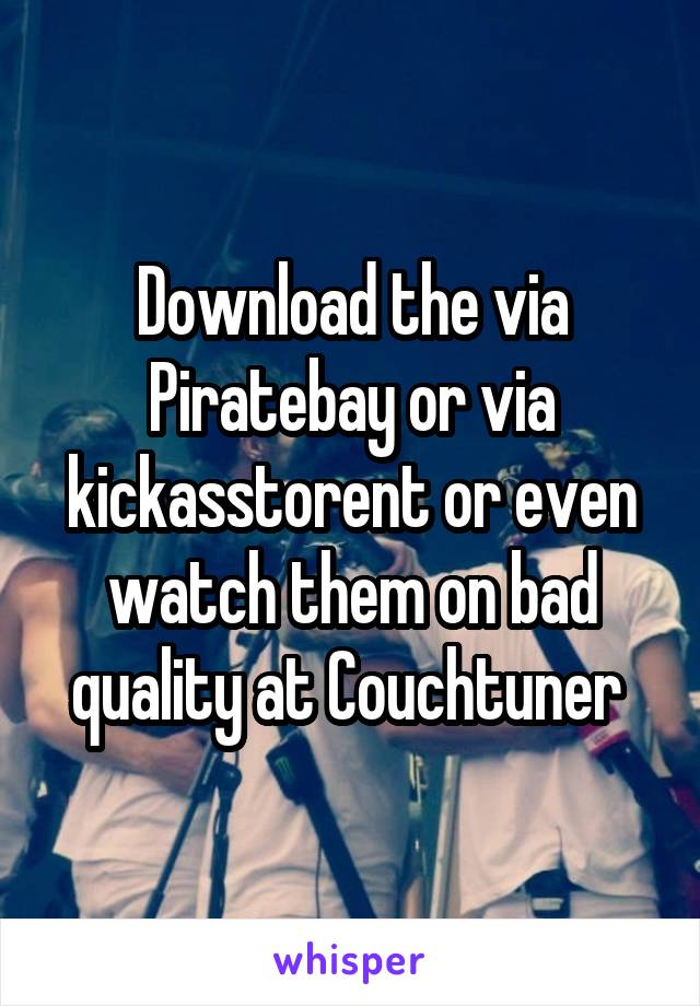 Download the via Piratebay or via kickasstorent or even watch them on bad quality at Couchtuner 