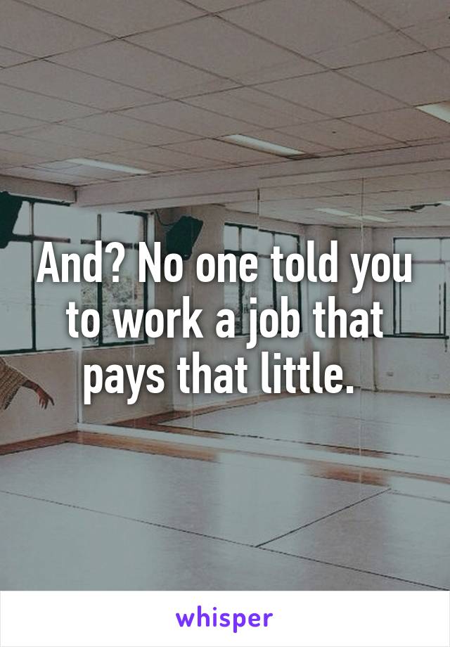 And? No one told you to work a job that pays that little. 