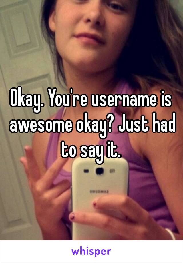 Okay. You're username is awesome okay? Just had to say it. 