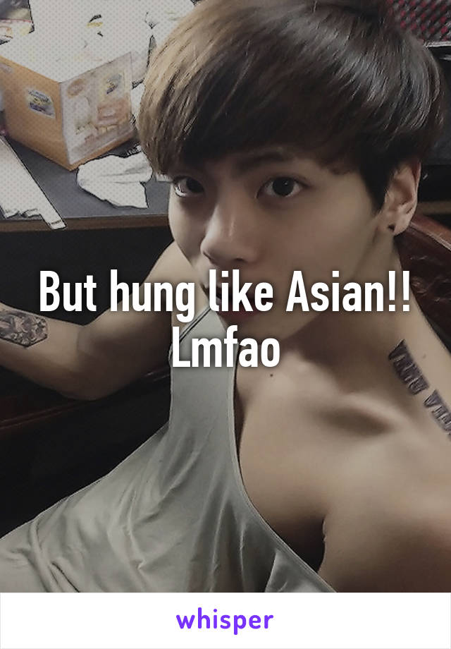 But hung like Asian!!
Lmfao