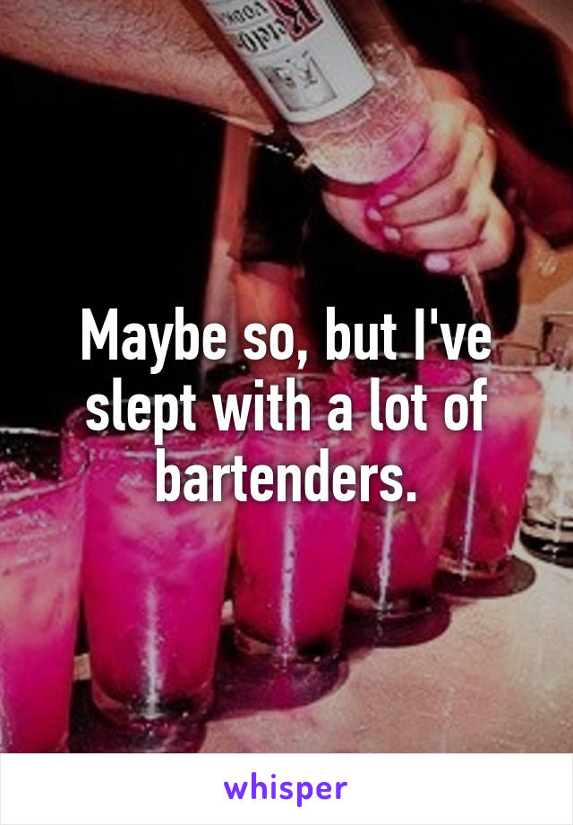 Maybe so, but I've slept with a lot of bartenders.