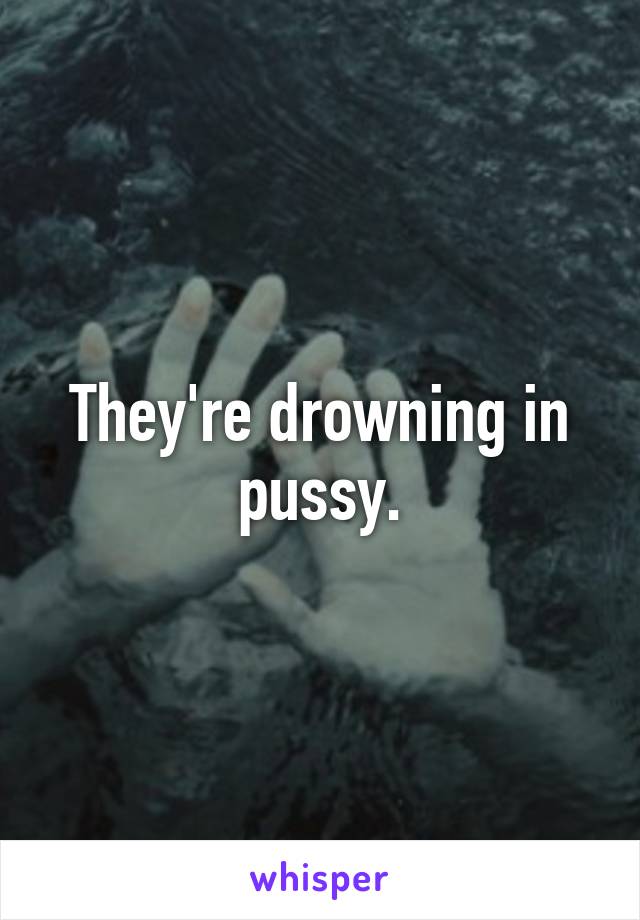 They're drowning in pussy.