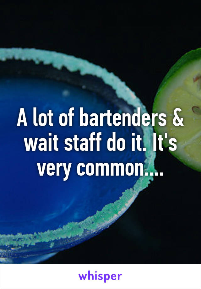 A lot of bartenders & wait staff do it. It's very common....