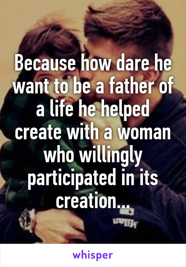 Because how dare he want to be a father of a life he helped create with a woman who willingly participated in its creation...