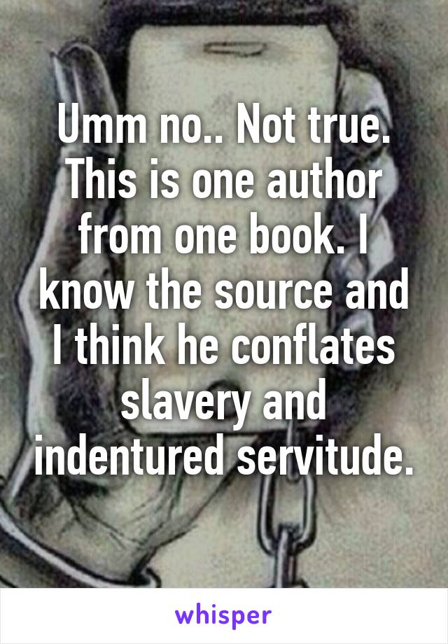 Umm no.. Not true. This is one author from one book. I know the source and I think he conflates slavery and indentured servitude. 