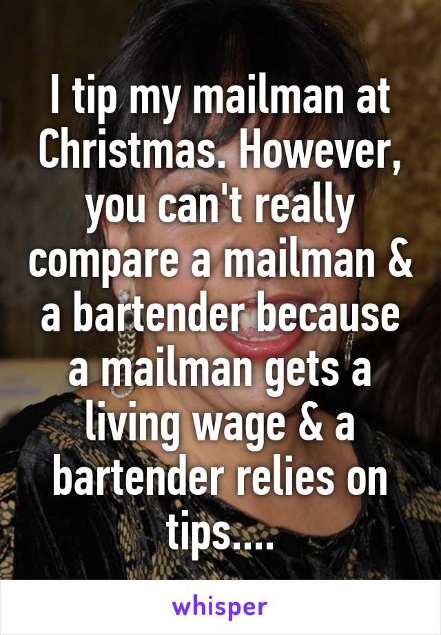 I tip my mailman at Christmas. However, you can't really compare a mailman & a bartender because a mailman gets a living wage & a bartender relies on tips....