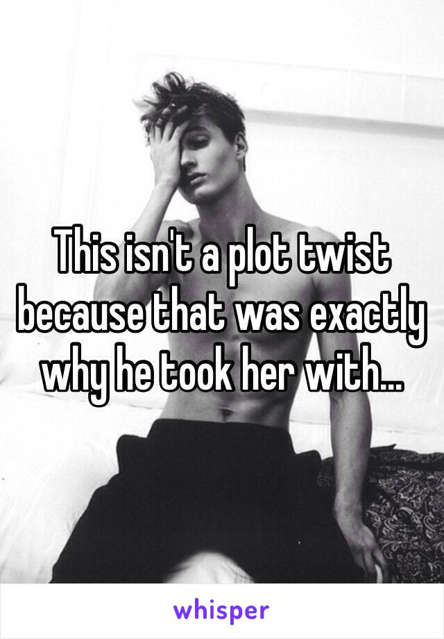 This isn't a plot twist because that was exactly why he took her with...