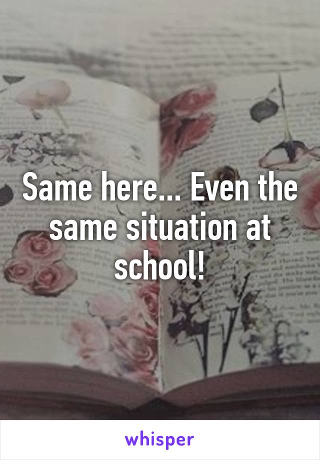 Same here... Even the same situation at school!