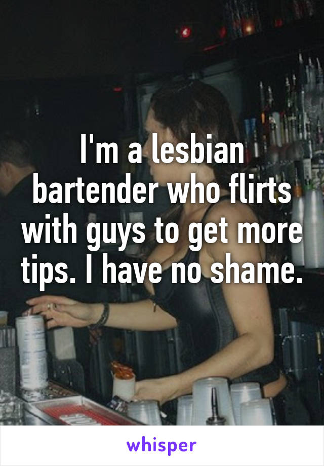 I'm a lesbian bartender who flirts with guys to get more tips. I have no shame.  