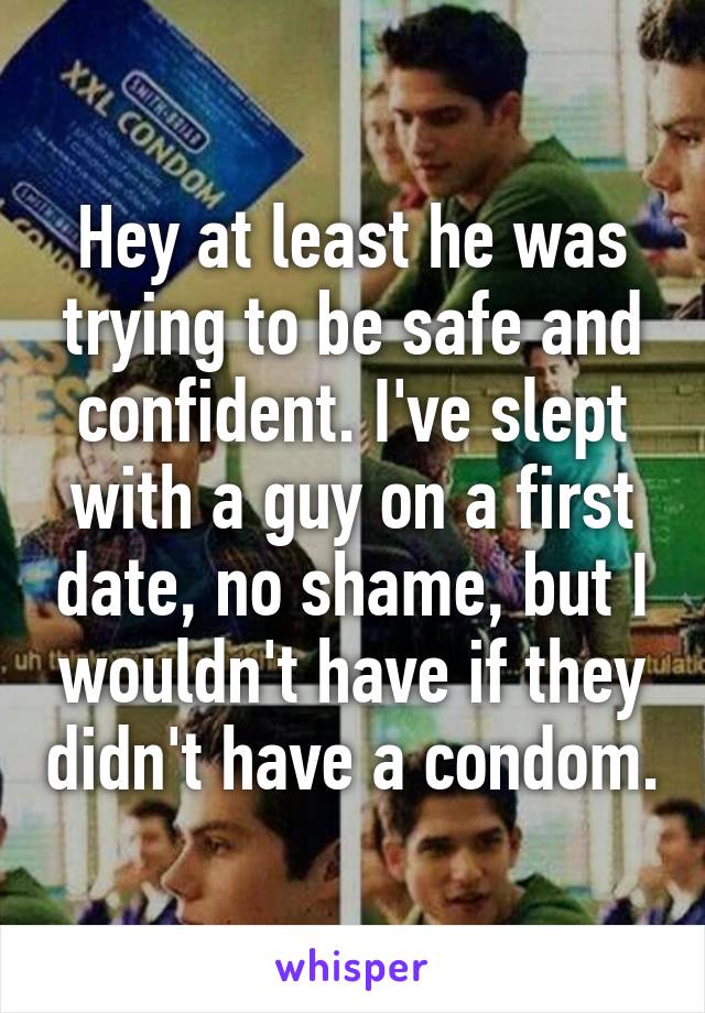 Hey at least he was trying to be safe and confident. I've slept with a guy on a first date, no shame, but I wouldn't have if they didn't have a condom.