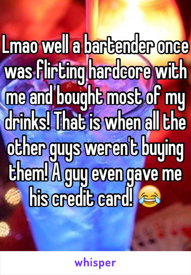 Lmao well a bartender once was flirting hardcore with me and bought most of my drinks! That is when all the other guys weren't buying them! A guy even gave me his credit card! 😂