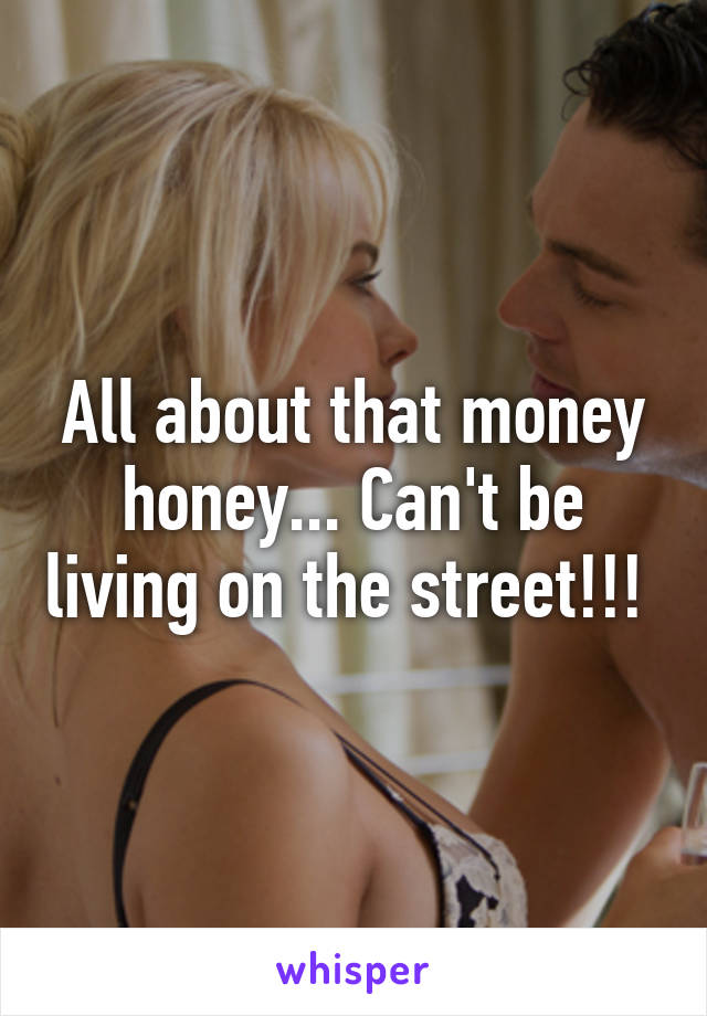 All about that money honey... Can't be living on the street!!! 