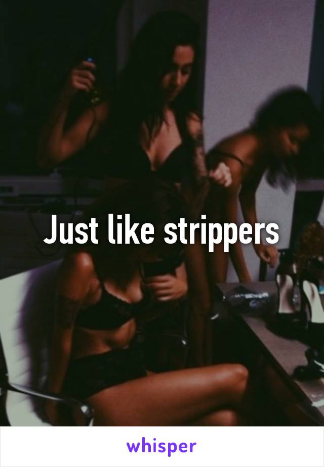 Just like strippers