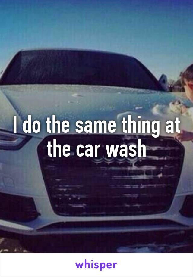 I do the same thing at the car wash