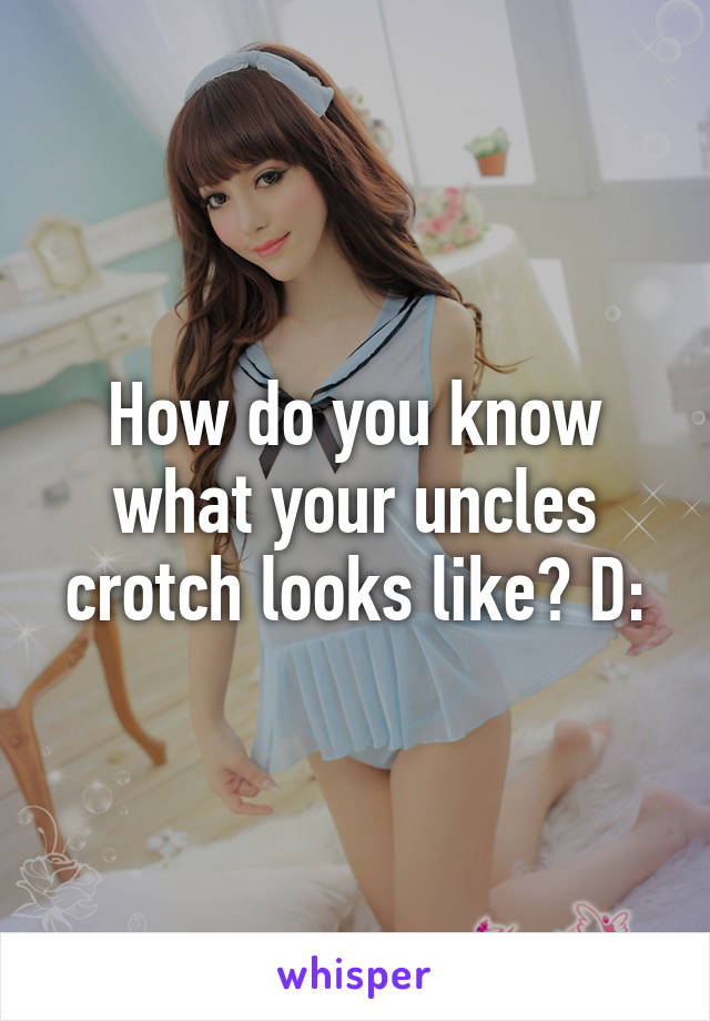 How do you know what your uncles crotch looks like? D: