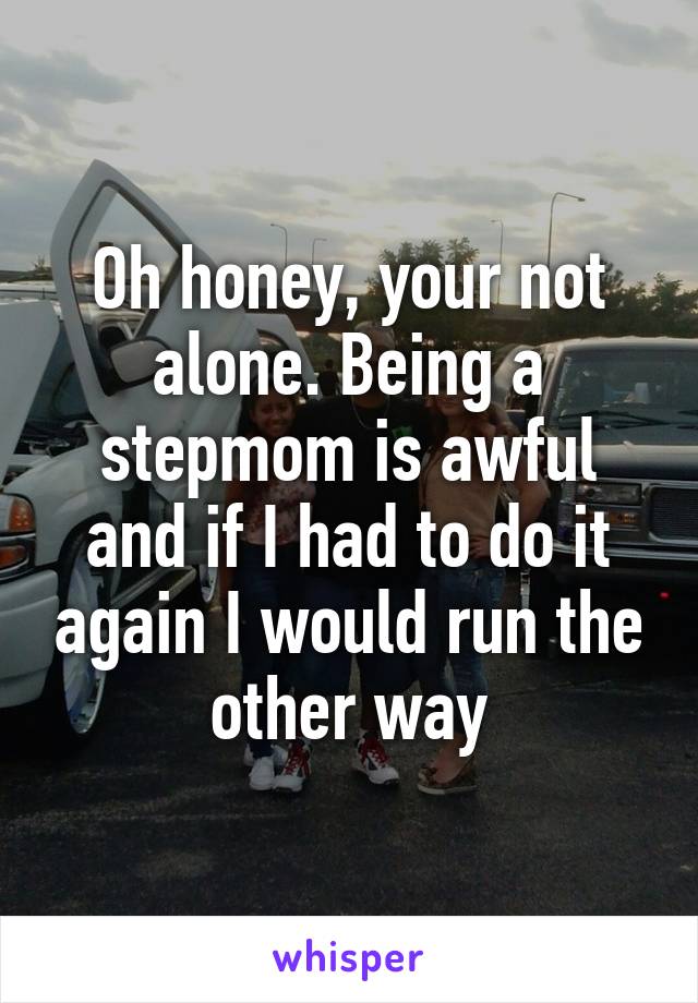 Oh honey, your not alone. Being a stepmom is awful and if I had to do it again I would run the other way