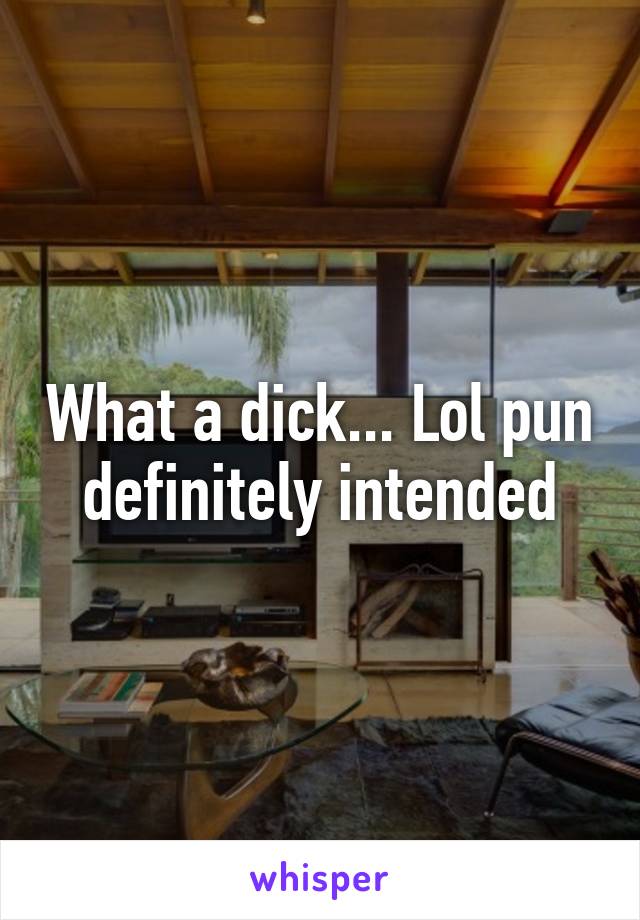 What a dick... Lol pun definitely intended