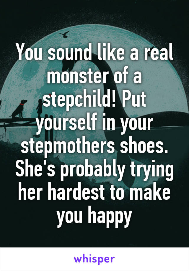 You sound like a real monster of a stepchild! Put yourself in your stepmothers shoes. She's probably trying her hardest to make you happy