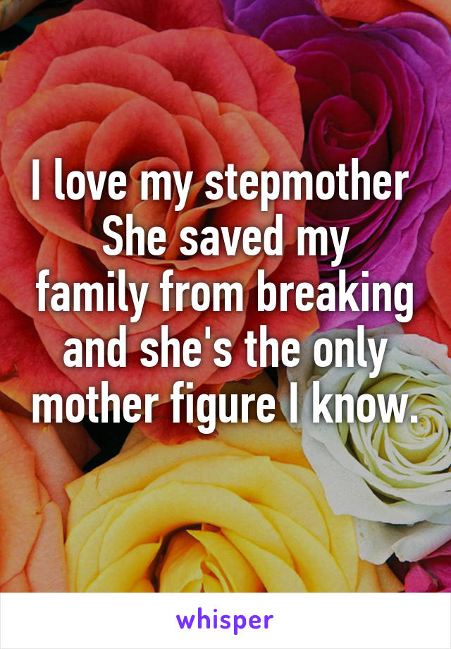 I love my stepmother 
She saved my family from breaking and she's the only mother figure I know. 