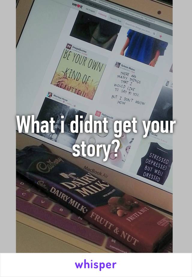 What i didnt get your story?