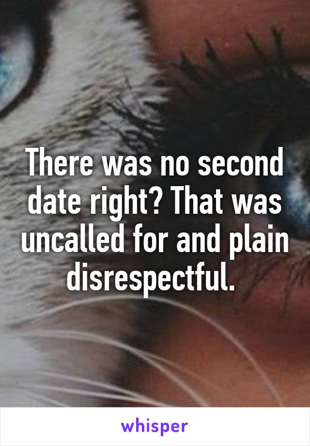 There was no second date right? That was uncalled for and plain disrespectful. 