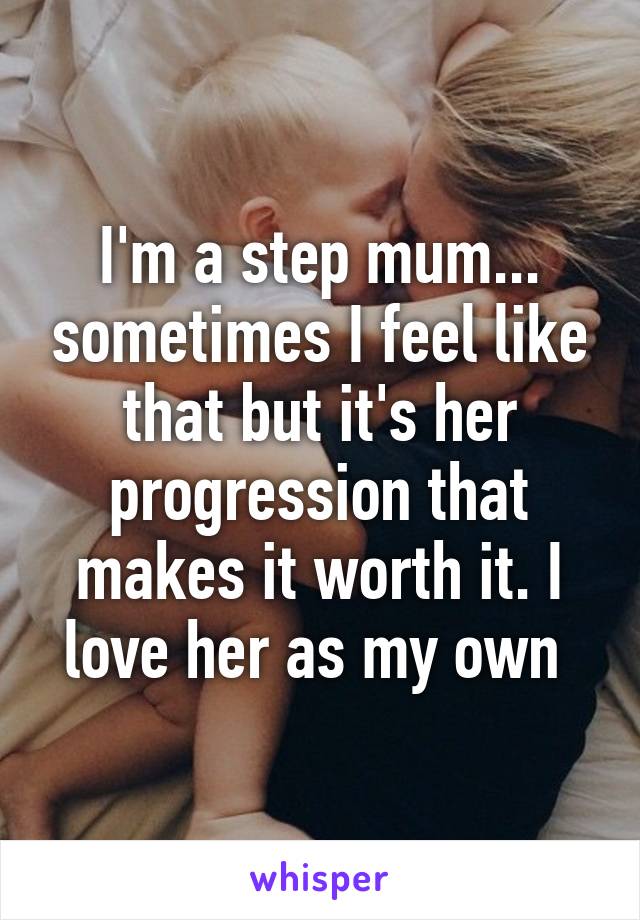 I'm a step mum... sometimes I feel like that but it's her progression that makes it worth it. I love her as my own 