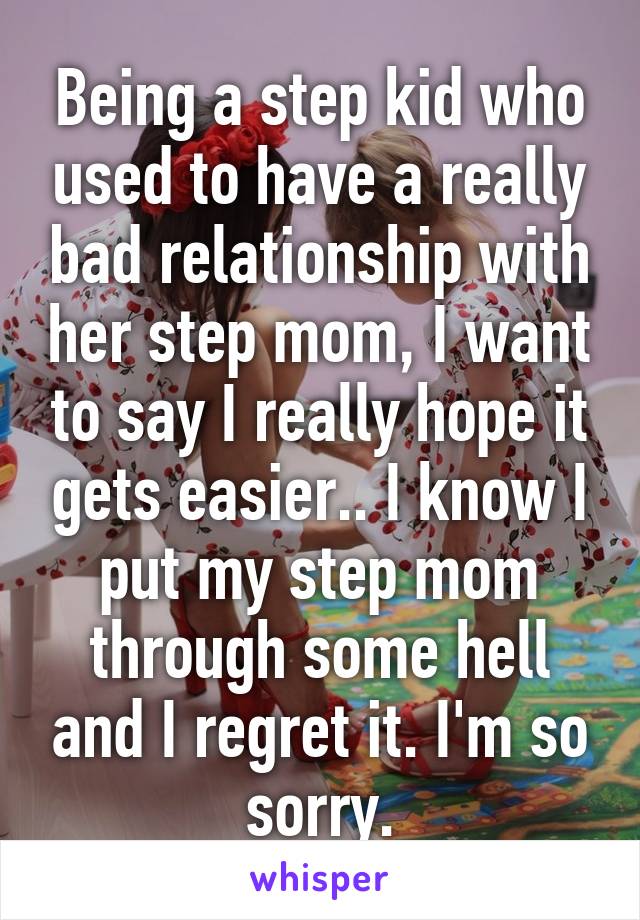 Being a step kid who used to have a really bad relationship with her step mom, I want to say I really hope it gets easier.. I know I put my step mom through some hell and I regret it. I'm so sorry.
