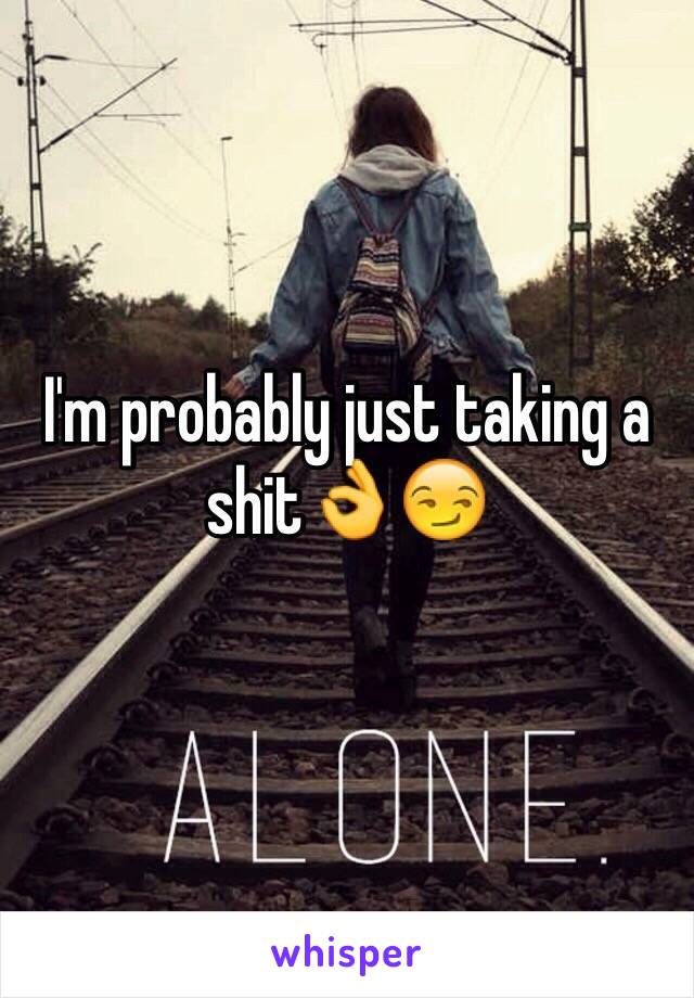 I'm probably just taking a shit👌😏