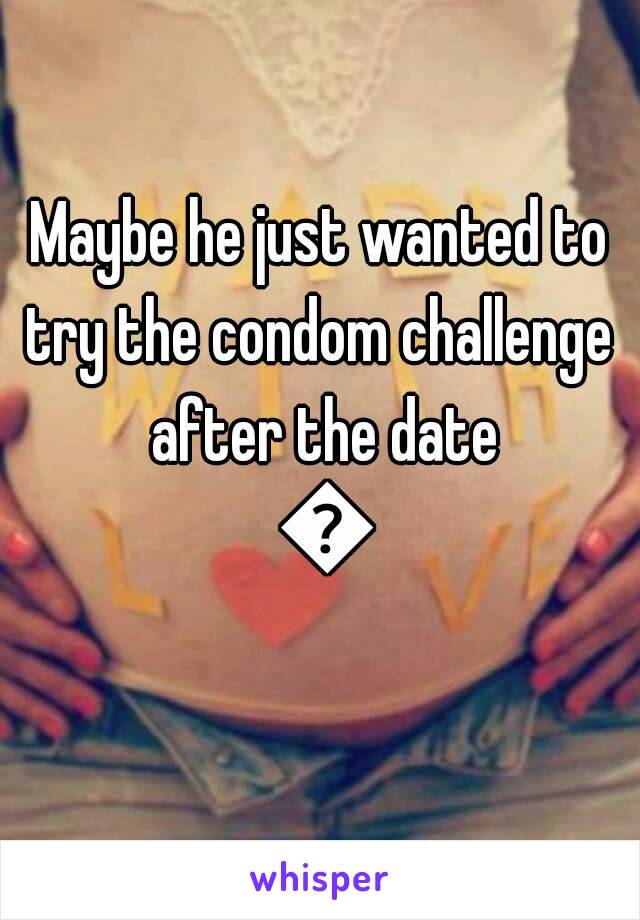 Maybe he just wanted to try the condom challenge  after the date 😂