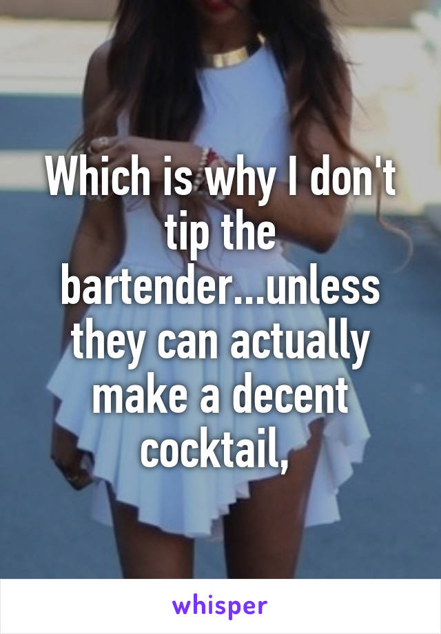 Which is why I don't tip the bartender...unless they can actually make a decent cocktail, 
