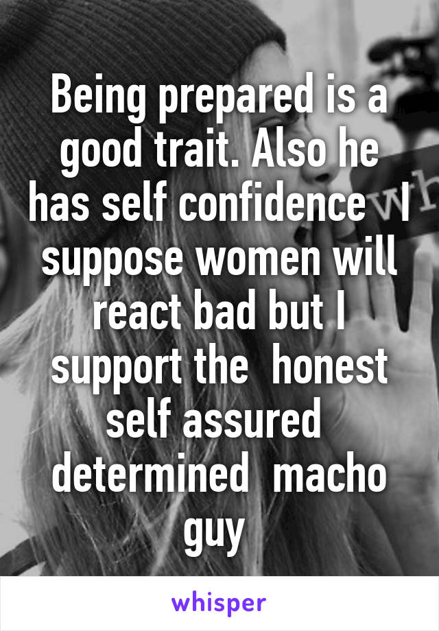 Being prepared is a good trait. Also he has self confidence   I suppose women will react bad but I support the  honest self assured  determined  macho guy 