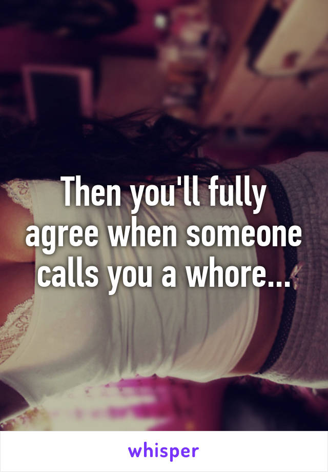Then you'll fully agree when someone calls you a whore...